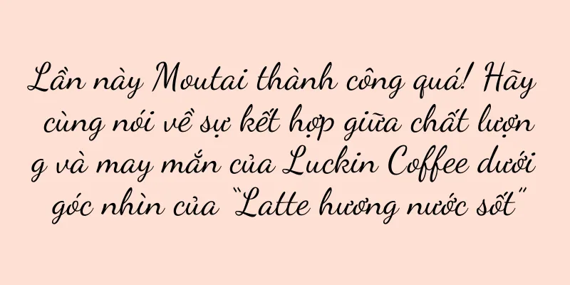 Lần này Moutai thành công quá! Hãy cùng nói về sự kết hợp giữa chất lượng và may mắn của Luckin Coffee dưới góc nhìn của “Latte hương nước sốt”