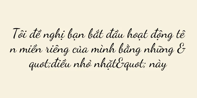 Tôi đề nghị bạn bắt đầu hoạt động tên miền riêng của mình bằng những "điều nhỏ nhặt" này