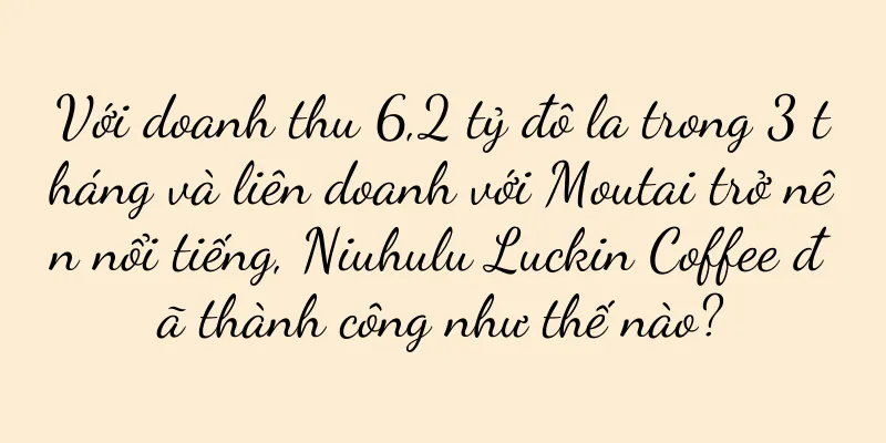 Với doanh thu 6,2 tỷ đô la trong 3 tháng và liên doanh với Moutai trở nên nổi tiếng, Niuhulu Luckin Coffee đã thành công như thế nào?