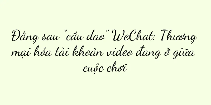 Đằng sau “cầu dao” WeChat: Thương mại hóa tài khoản video đang ở giữa cuộc chơi
