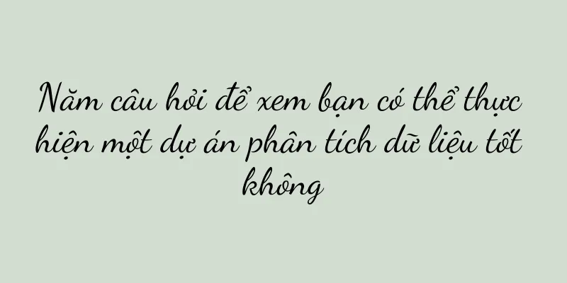 Năm câu hỏi để xem bạn có thể thực hiện một dự án phân tích dữ liệu tốt không