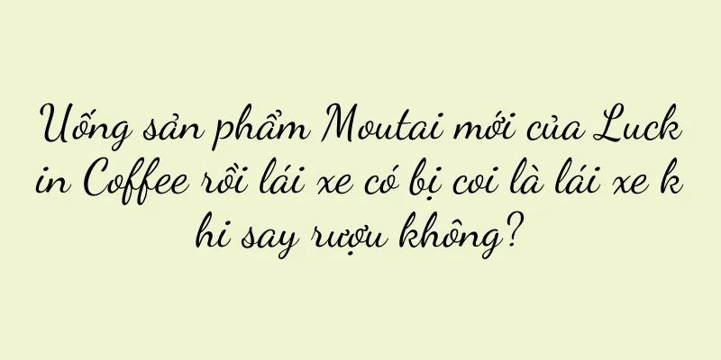 Uống sản phẩm Moutai mới của Luckin Coffee rồi lái xe có bị coi là lái xe khi say rượu không?