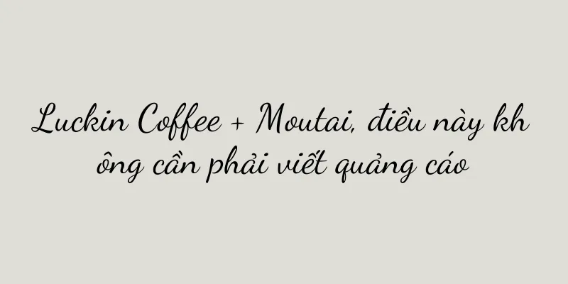 Luckin Coffee + Moutai, điều này không cần phải viết quảng cáo