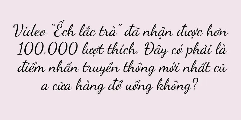 Video “Ếch lắc trà” đã nhận được hơn 100.000 lượt thích. Đây có phải là điểm nhấn truyền thông mới nhất của cửa hàng đồ uống không?