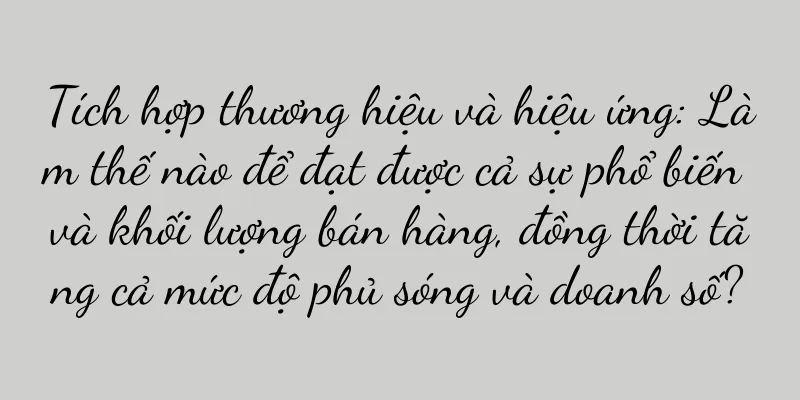 Tích hợp thương hiệu và hiệu ứng: Làm thế nào để đạt được cả sự phổ biến và khối lượng bán hàng, đồng thời tăng cả mức độ phủ sóng và doanh số?