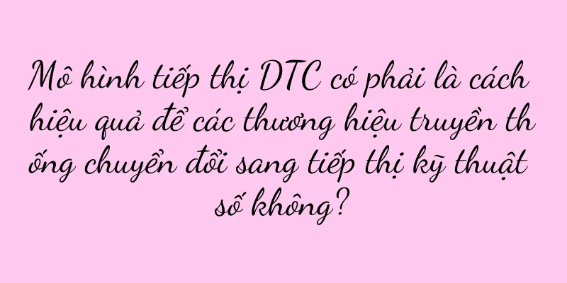 Mô hình tiếp thị DTC có phải là cách hiệu quả để các thương hiệu truyền thống chuyển đổi sang tiếp thị kỹ thuật số không?