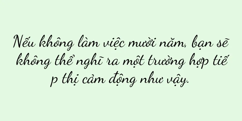 Nếu không làm việc mười năm, bạn sẽ không thể nghĩ ra một trường hợp tiếp thị cảm động như vậy.