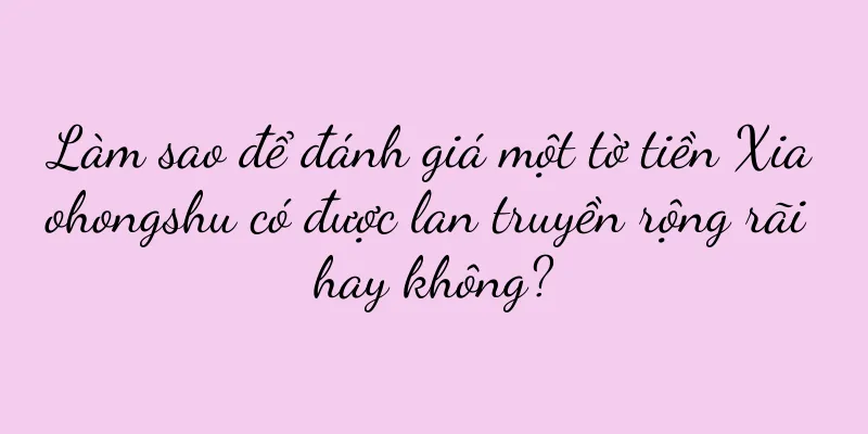 Làm sao để đánh giá một tờ tiền Xiaohongshu có được lan truyền rộng rãi hay không?