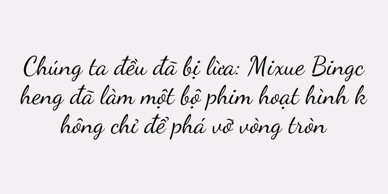 Chúng ta đều đã bị lừa: Mixue Bingcheng đã làm một bộ phim hoạt hình không chỉ để phá vỡ vòng tròn