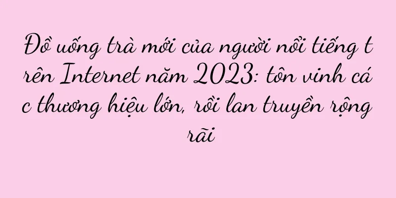 Đồ uống trà mới của người nổi tiếng trên Internet năm 2023: tôn vinh các thương hiệu lớn, rồi lan truyền rộng rãi