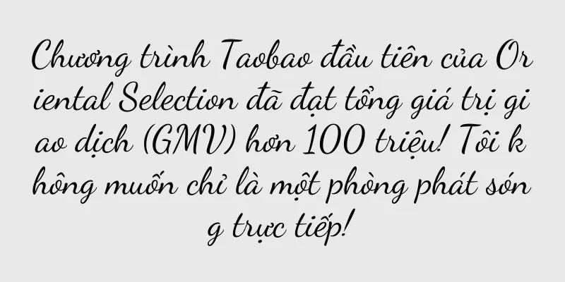 Chương trình Taobao đầu tiên của Oriental Selection đã đạt tổng giá trị giao dịch (GMV) hơn 100 triệu! Tôi không muốn chỉ là một phòng phát sóng trực tiếp!