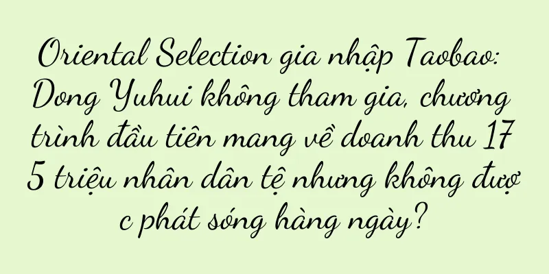 Oriental Selection gia nhập Taobao: Dong Yuhui không tham gia, chương trình đầu tiên mang về doanh thu 175 triệu nhân dân tệ nhưng không được phát sóng hàng ngày?