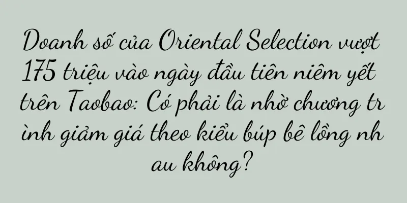 Doanh số của Oriental Selection vượt 175 triệu vào ngày đầu tiên niêm yết trên Taobao: Có phải là nhờ chương trình giảm giá theo kiểu búp bê lồng nhau không?