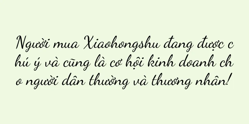 Người mua Xiaohongshu đang được chú ý và cũng là cơ hội kinh doanh cho người dân thường và thương nhân!