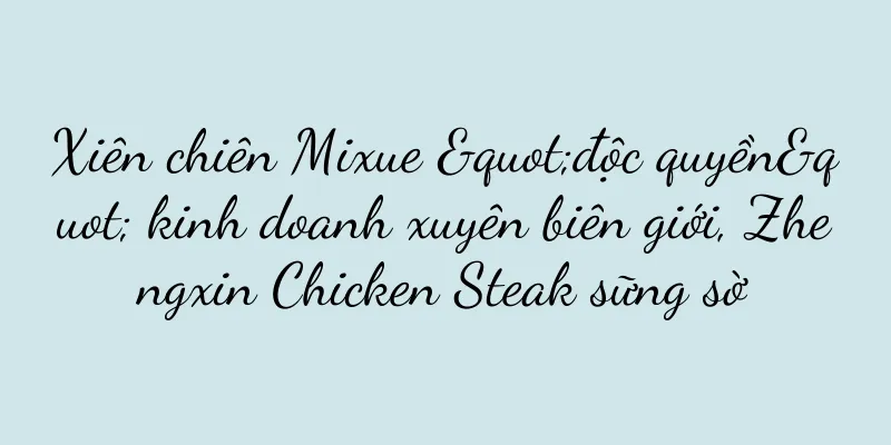 Xiên chiên Mixue "độc quyền" kinh doanh xuyên biên giới, Zhengxin Chicken Steak sững sờ
