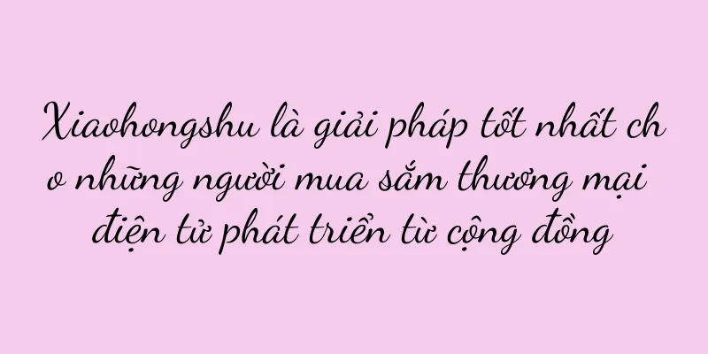 Xiaohongshu là giải pháp tốt nhất cho những người mua sắm thương mại điện tử phát triển từ cộng đồng