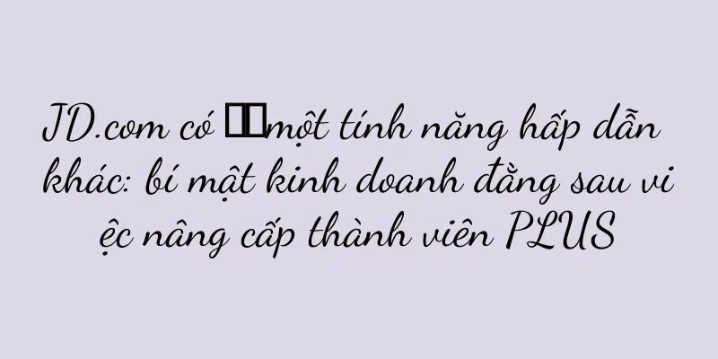 JD.com có ​​một tính năng hấp dẫn khác: bí mật kinh doanh đằng sau việc nâng cấp thành viên PLUS