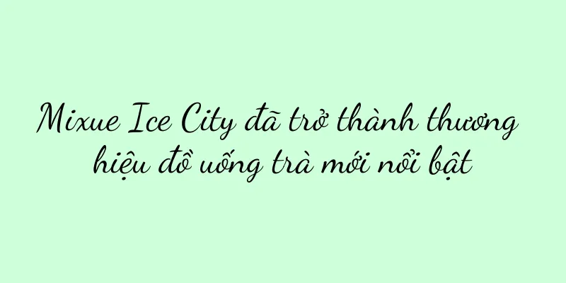 Mixue Ice City đã trở thành thương hiệu đồ uống trà mới nổi bật