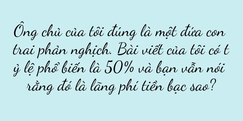 Ông chủ của tôi đúng là một đứa con trai phản nghịch. Bài viết của tôi có tỷ lệ phổ biến là 50% và bạn vẫn nói rằng đó là lãng phí tiền bạc sao?