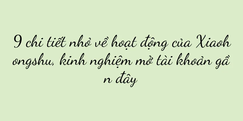 9 chi tiết nhỏ về hoạt động của Xiaohongshu, kinh nghiệm mở tài khoản gần đây