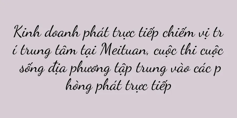 Kinh doanh phát trực tiếp chiếm vị trí trung tâm tại Meituan, cuộc thi cuộc sống địa phương tập trung vào các phòng phát trực tiếp