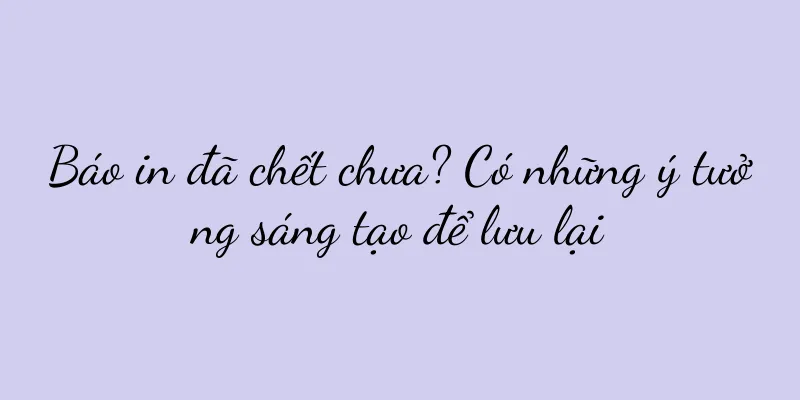 Báo in đã chết chưa? Có những ý tưởng sáng tạo để lưu lại