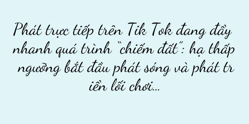 Phát trực tiếp trên Tik Tok đang đẩy nhanh quá trình “chiếm đất”: hạ thấp ngưỡng bắt đầu phát sóng và phát triển lối chơi…