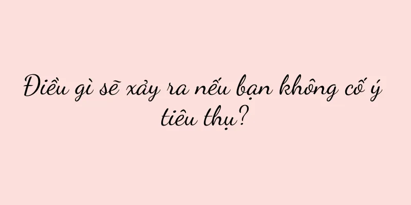 Điều gì sẽ xảy ra nếu bạn không cố ý tiêu thụ?