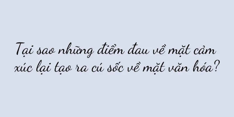 Tại sao những điểm đau về mặt cảm xúc lại tạo ra cú sốc về mặt văn hóa?