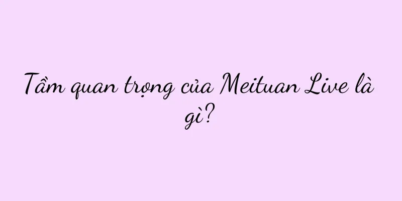Tầm quan trọng của Meituan Live là gì?