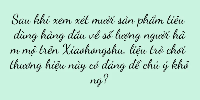 Sau khi xem xét mười sản phẩm tiêu dùng hàng đầu về số lượng người hâm mộ trên Xiaohongshu, liệu trò chơi thương hiệu này có đáng để chú ý không?