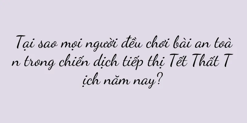 Tại sao mọi người đều chơi bài an toàn trong chiến dịch tiếp thị Tết Thất Tịch năm nay?