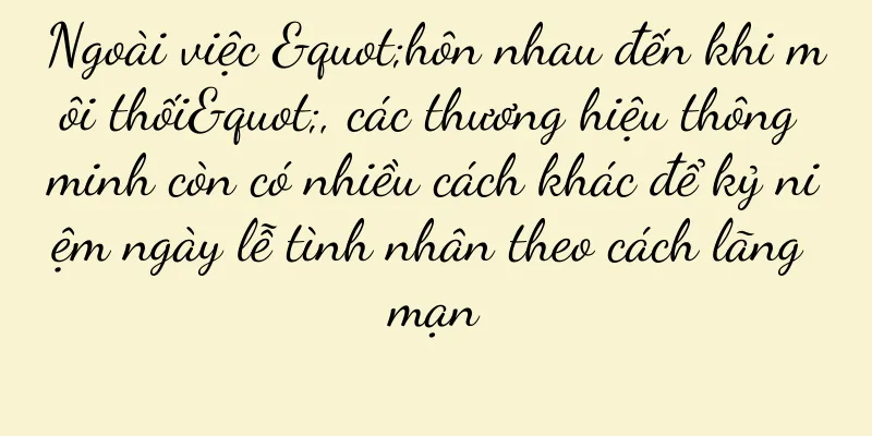 Ngoài việc "hôn nhau đến khi môi thối", các thương hiệu thông minh còn có nhiều cách khác để kỷ niệm ngày lễ tình nhân theo cách lãng mạn