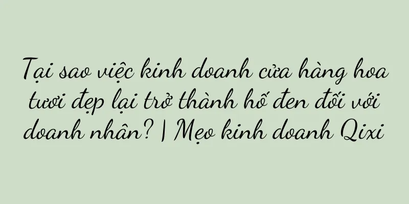Tại sao việc kinh doanh cửa hàng hoa tươi đẹp lại trở thành hố đen đối với doanh nhân? | Mẹo kinh doanh Qixi
