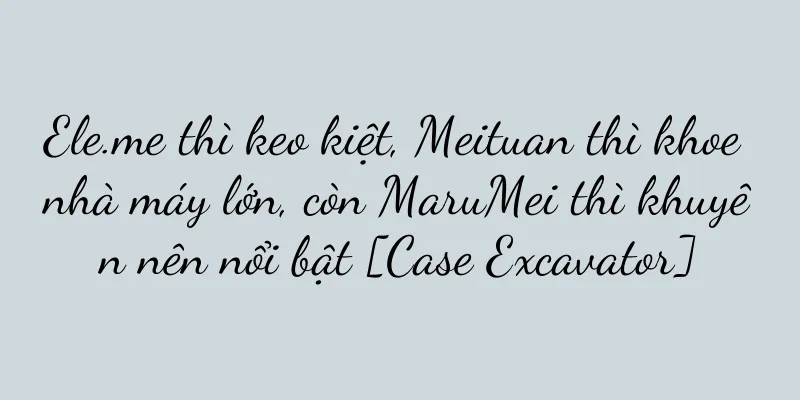 Ele.me thì keo kiệt, Meituan thì khoe nhà máy lớn, còn MaruMei thì khuyên nên nổi bật [Case Excavator]