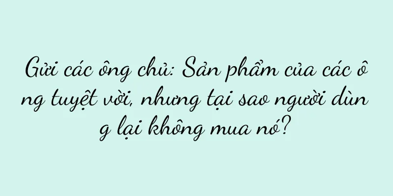 Gửi các ông chủ: Sản phẩm của các ông tuyệt vời, nhưng tại sao người dùng lại không mua nó?