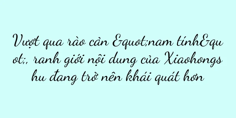 Vượt qua rào cản "nam tính", ranh giới nội dung của Xiaohongshu đang trở nên khái quát hơn