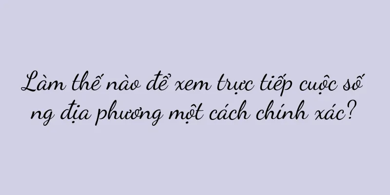 Làm thế nào để xem trực tiếp cuộc sống địa phương một cách chính xác?
