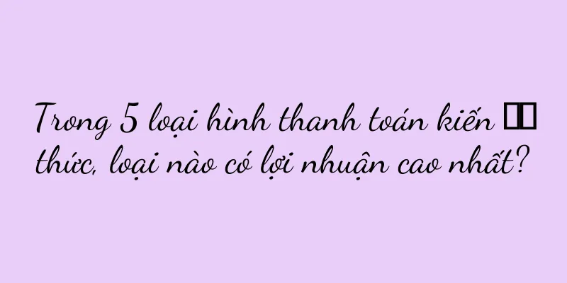 Trong 5 loại hình thanh toán kiến ​​thức, loại nào có lợi nhuận cao nhất?