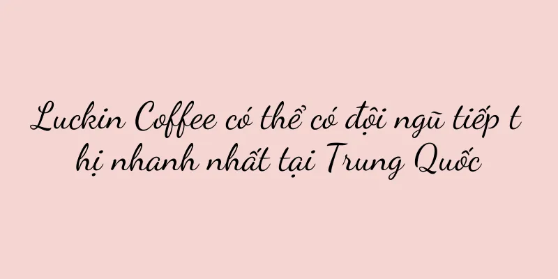 Luckin Coffee có thể có đội ngũ tiếp thị nhanh nhất tại Trung Quốc