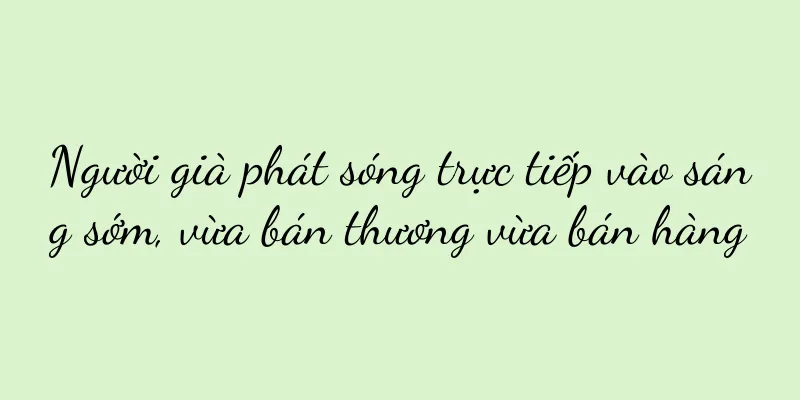 Người già phát sóng trực tiếp vào sáng sớm, vừa bán thương vừa bán hàng