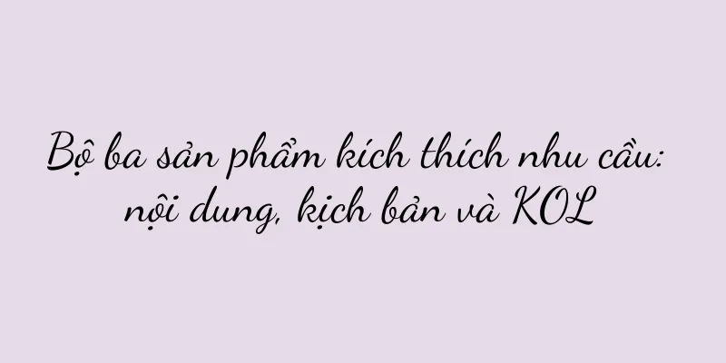 Bộ ba sản phẩm kích thích nhu cầu: nội dung, kịch bản và KOL