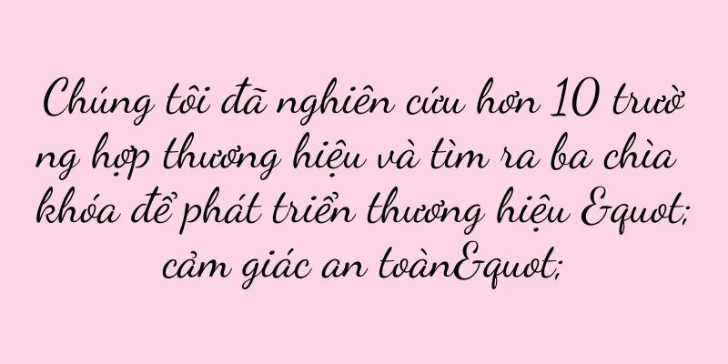 Chúng tôi đã nghiên cứu hơn 10 trường hợp thương hiệu và tìm ra ba chìa khóa để phát triển thương hiệu "cảm giác an toàn"