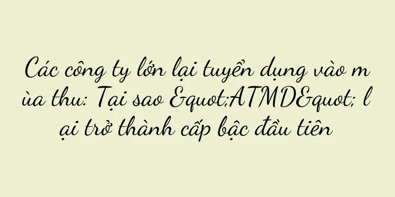 Các công ty lớn lại tuyển dụng vào mùa thu: Tại sao "ATMD" lại trở thành cấp bậc đầu tiên