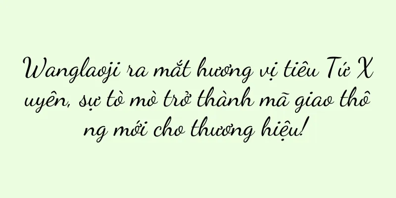 Wanglaoji ra mắt hương vị tiêu Tứ Xuyên, sự tò mò trở thành mã giao thông mới cho thương hiệu!