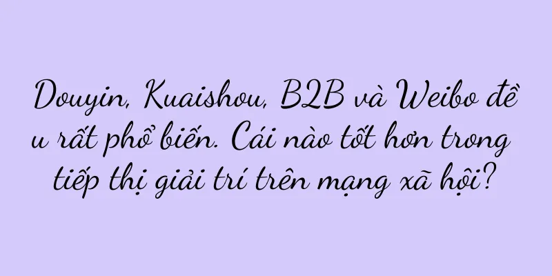 Douyin, Kuaishou, B2B và Weibo đều rất phổ biến. Cái nào tốt hơn trong tiếp thị giải trí trên mạng xã hội?