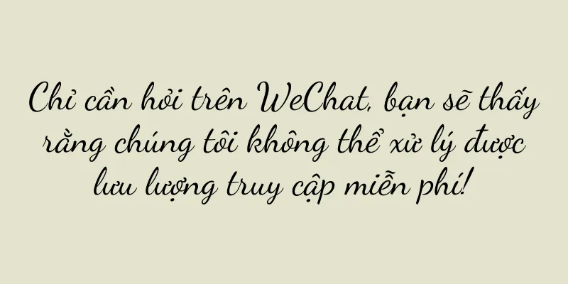 Chỉ cần hỏi trên WeChat, bạn sẽ thấy rằng chúng tôi không thể xử lý được lưu lượng truy cập miễn phí!