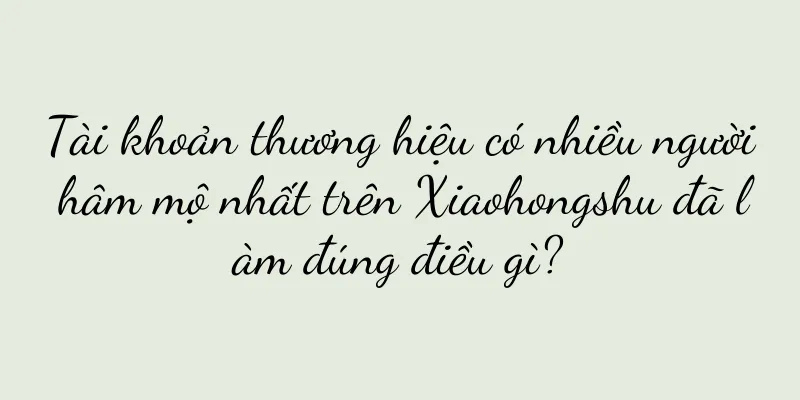 Tài khoản thương hiệu có nhiều người hâm mộ nhất trên Xiaohongshu đã làm đúng điều gì?