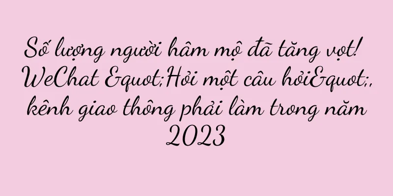 Số lượng người hâm mộ đã tăng vọt! WeChat "Hỏi một câu hỏi", kênh giao thông phải làm trong năm 2023