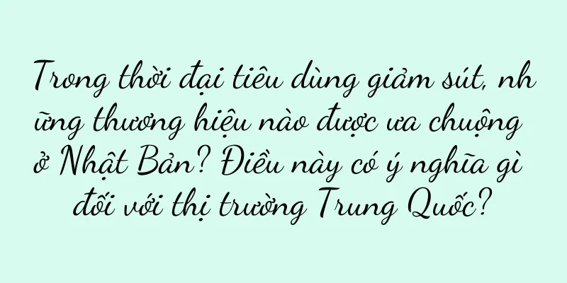 Trong thời đại tiêu dùng giảm sút, những thương hiệu nào được ưa chuộng ở Nhật Bản? Điều này có ý nghĩa gì đối với thị trường Trung Quốc?